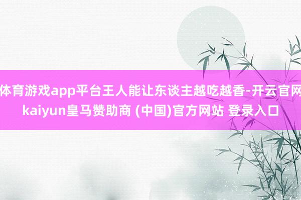 体育游戏app平台王人能让东谈主越吃越香-开云官网kaiyun皇马赞助商 (中国)官方网站 登录入口