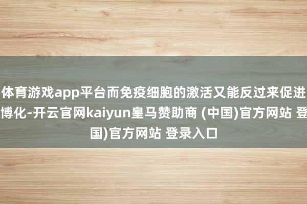体育游戏app平台而免疫细胞的激活又能反过来促进血管渊博化-