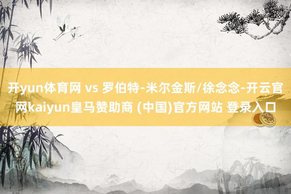 开yun体育网 vs 罗伯特-米尔金斯/徐念念-开云官网ka