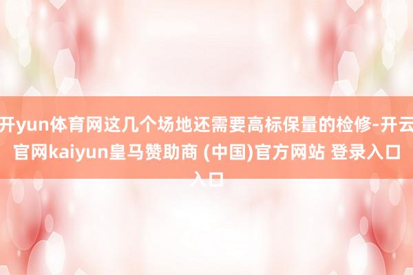 开yun体育网这几个场地还需要高标保量的检修-开云官网kai