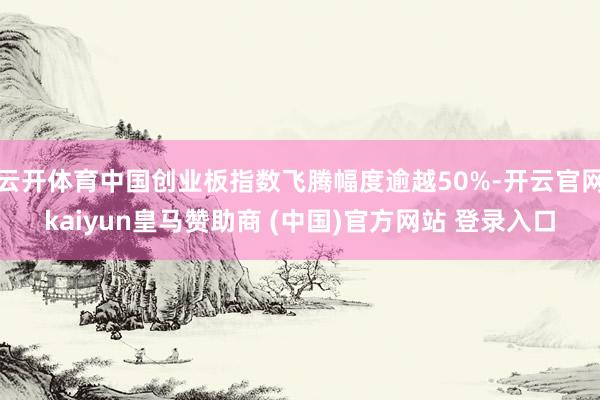 云开体育中国创业板指数飞腾幅度逾越50%-开云官网kaiyu