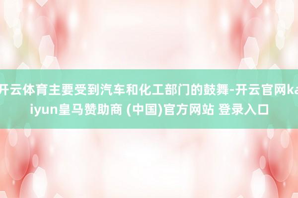 开云体育主要受到汽车和化工部门的鼓舞-开云官网kaiyun皇