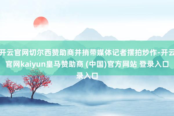 开云官网切尔西赞助商并捎带媒体记者摆拍炒作-开云官网kaiy