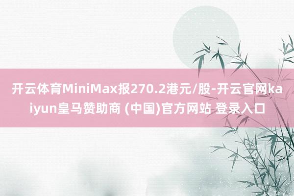 开云体育MiniMax报270.2港元/股-开云官网kaiyun皇马赞助商 (中国)官方网站 登录入口