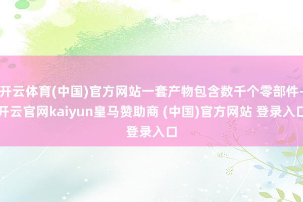 开云体育(中国)官方网站一套产物包含数千个零部件-开云官网kaiyun皇马赞助商 (中国)官方网站 登录入口