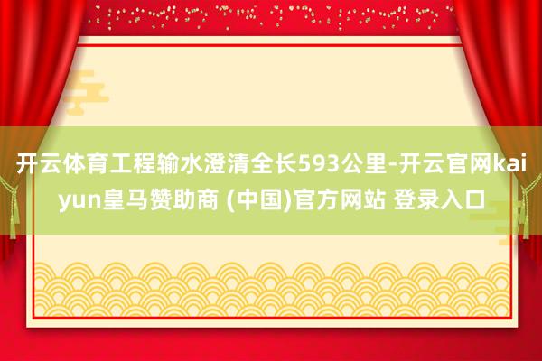 开云体育工程输水澄清全长593公里-开云官网kaiyun皇马赞助商 (中国)官方网站 登录入口