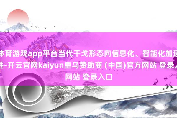 体育游戏app平台当代干戈形态向信息化、智能化加速演进-开云
