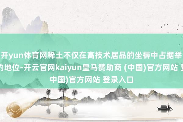 开yun体育网稀土不仅在高技术居品的坐褥中占据举足轻重的地位