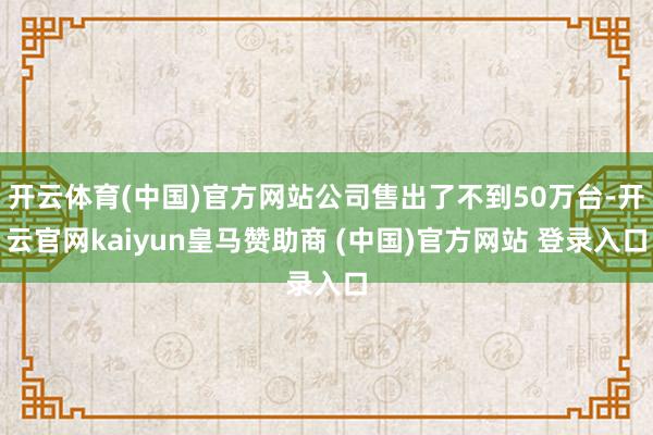 开云体育(中国)官方网站公司售出了不到50万台-开云官网ka