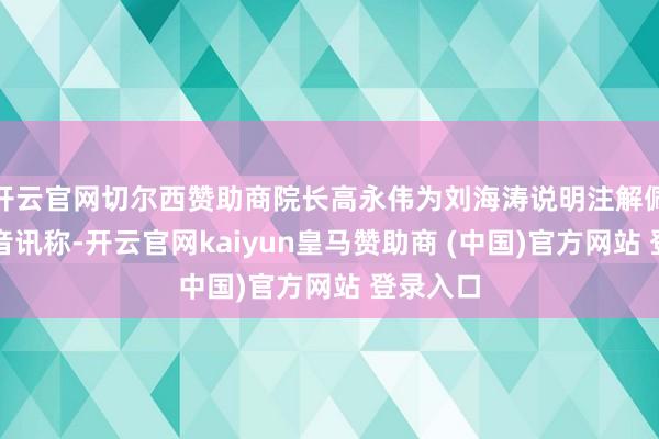 开云官网切尔西赞助商院长高永伟为刘海涛说明注解佩带校徽音讯称