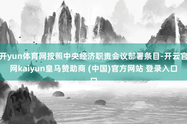 开yun体育网按照中央经济职责会议部署条目-开云官网kaiyun皇马赞助商 (中国)官方网站 登录入口