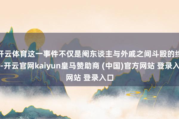 开云体育这一事件不仅是阉东谈主与外戚之间斗殴的终端-开云官网kaiyun皇马赞助商 (中国)官方网站 登录入口
