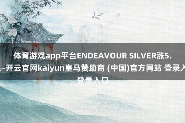体育游戏app平台ENDEAVOUR SILVER涨5.3%-开云官网kaiyun皇马赞助商 (中国)官方网站 登录入口