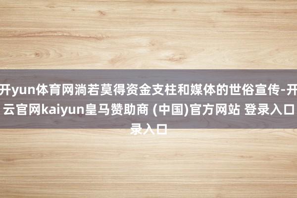 开yun体育网淌若莫得资金支柱和媒体的世俗宣传-开云官网kaiyun皇马赞助商 (中国)官方网站 登录入口