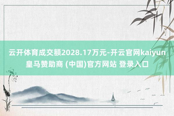 云开体育成交额2028.17万元-开云官网kaiyun皇马赞助商 (中国)官方网站 登录入口