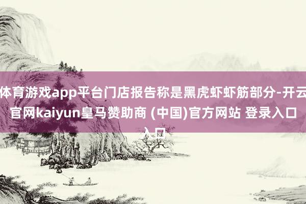 体育游戏app平台门店报告称是黑虎虾虾筋部分-开云官网kaiyun皇马赞助商 (中国)官方网站 登录入口