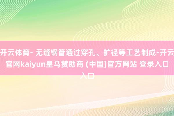 开云体育- 无缝钢管通过穿孔、扩径等工艺制成-开云官网kai