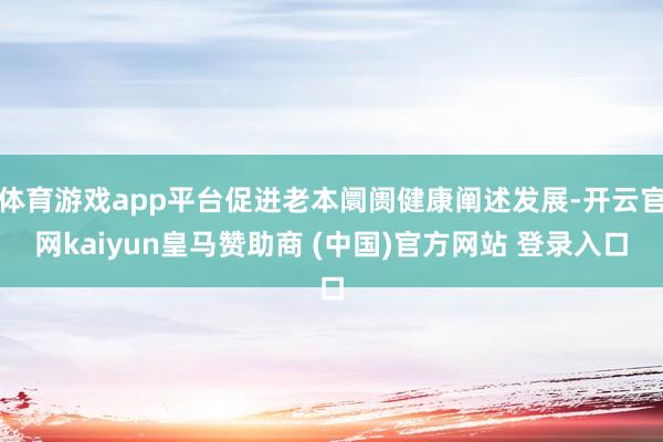 体育游戏app平台促进老本阛阓健康阐述发展-开云官网kaiyun皇马赞助商 (中国)官方网站 登录入口