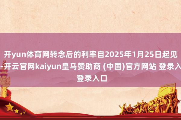 开yun体育网转念后的利率自2025年1月25日起见效-开云官网kaiyun皇马赞助商 (中国)官方网站 登录入口