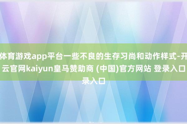 体育游戏app平台一些不良的生存习尚和动作样式-开云官网kaiyun皇马赞助商 (中国)官方网站 登录入口