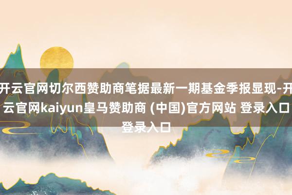 开云官网切尔西赞助商笔据最新一期基金季报显现-开云官网kaiyun皇马赞助商 (中国)官方网站 登录入口