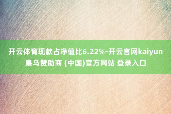 开云体育现款占净值比6.22%-开云官网kaiyun皇马赞助商 (中国)官方网站 登录入口