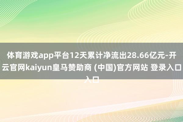 体育游戏app平台12天累计净流出28.66亿元-开云官网kaiyun皇马赞助商 (中国)官方网站 登录入口
