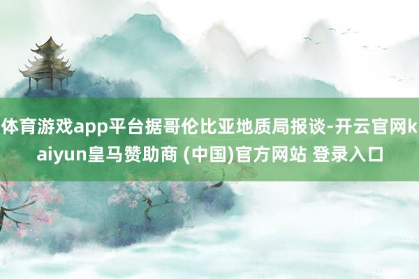 体育游戏app平台据哥伦比亚地质局报谈-开云官网kaiyun皇马赞助商 (中国)官方网站 登录入口