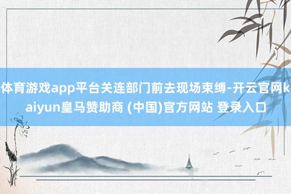 体育游戏app平台关连部门前去现场束缚-开云官网kaiyun皇马赞助商 (中国)官方网站 登录入口