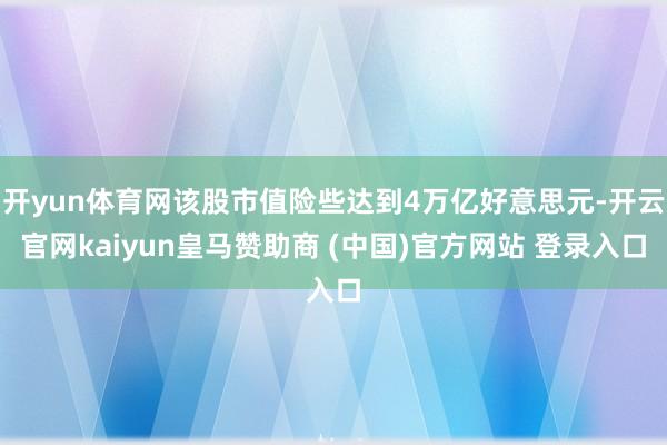 开yun体育网该股市值险些达到4万亿好意思元-开云官网kaiyun皇马赞助商 (中国)官方网站 登录入口