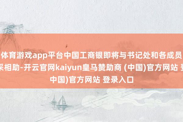 体育游戏app平台中国工商银即将与书记处和各成员单元精采相助-开云官网kaiyun皇马赞助商 (中国)官方网站 登录入口