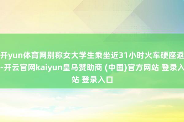 开yun体育网别称女大学生乘坐近31小时火车硬座返校-开云官