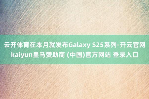 云开体育在本月就发布Galaxy S25系列-开云官网kai
