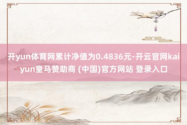开yun体育网累计净值为0.4836元-开云官网kaiyun