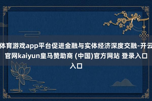 体育游戏app平台促进金融与实体经济深度交融-开云官网kai