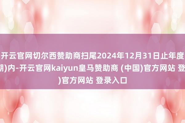 开云官网切尔西赞助商扫尾2024年12月31日止年度(讲明期
