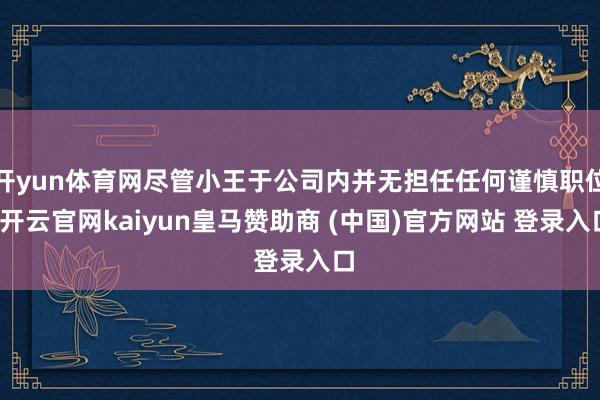 开yun体育网尽管小王于公司内并无担任任何谨慎职位-开云官网