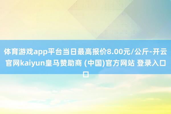 体育游戏app平台当日最高报价8.00元/公斤-开云官网ka