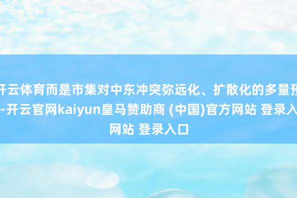 开云体育而是市集对中东冲突弥远化、扩散化的多量预期-开云官网