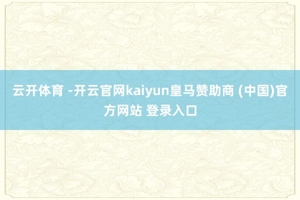 云开体育 -开云官网kaiyun皇马赞助商 (中国)官方网站