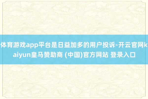 体育游戏app平台是日益加多的用户投诉-开云官网kaiyun