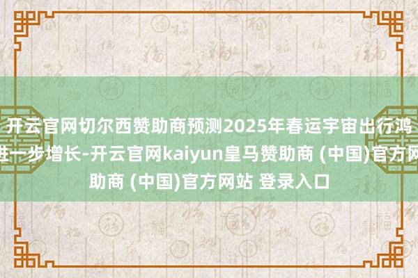 开云官网切尔西赞助商预测2025年春运宇宙出行鸿沟将较往年进