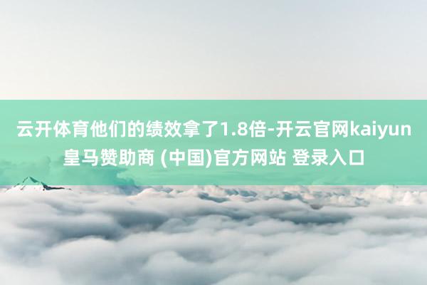 云开体育他们的绩效拿了1.8倍-开云官网kaiyun皇马赞助