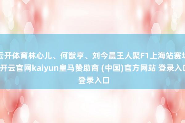 云开体育林心儿、何猷亨、刘今晨王人聚F1上海站赛场-开云官网