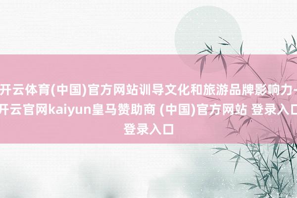 开云体育(中国)官方网站训导文化和旅游品牌影响力-开云官网k