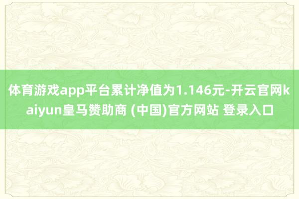 体育游戏app平台累计净值为1.146元-开云官网kaiyun皇马赞助商 (中国)官方网站 登录入口