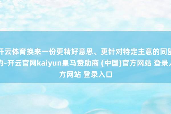 开云体育换来一份更精好意思、更针对特定主意的同盟契约-开云官