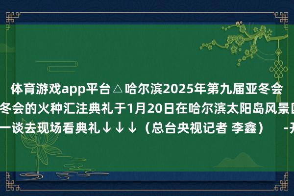 体育游戏app平台△哈尔滨2025年第九届亚冬会火把名为“滂