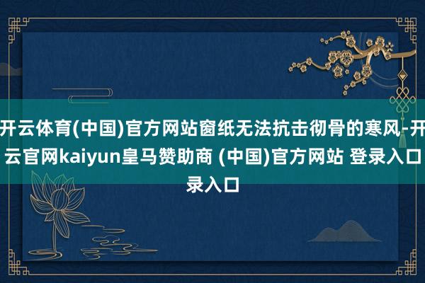 开云体育(中国)官方网站窗纸无法抗击彻骨的寒风-开云官网ka