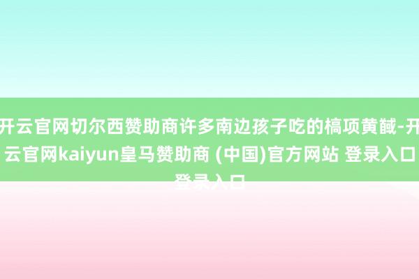 开云官网切尔西赞助商许多南边孩子吃的槁项黄馘-开云官网kai